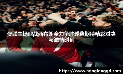 曼联主场迎战西布朗全力争胜球迷期待精彩对决与激情时刻