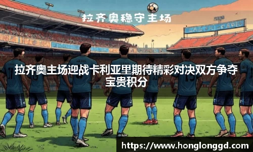 拉齐奥主场迎战卡利亚里期待精彩对决双方争夺宝贵积分