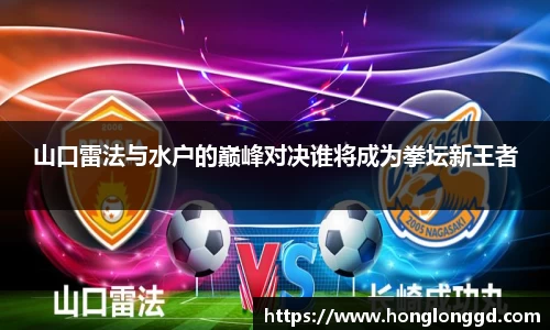 山口雷法与水户的巅峰对决谁将成为拳坛新王者