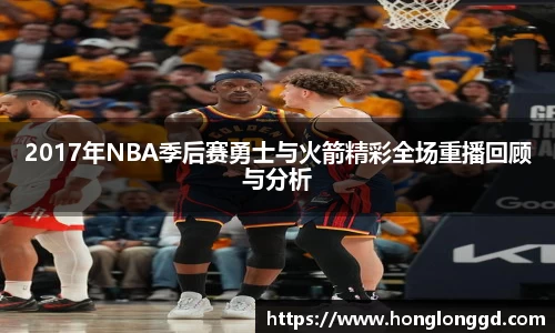 2017年NBA季后赛勇士与火箭精彩全场重播回顾与分析